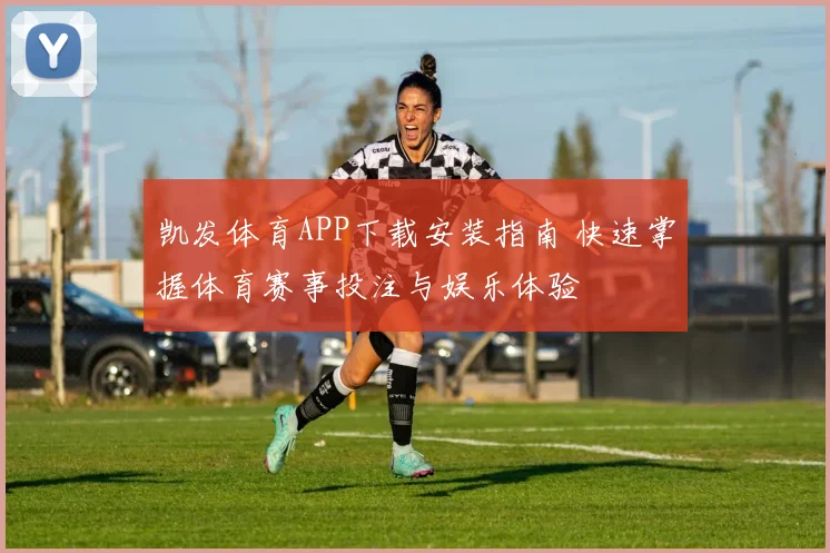 凯发体育APP下载安装指南 快速掌握体育赛事投注与娱乐体验