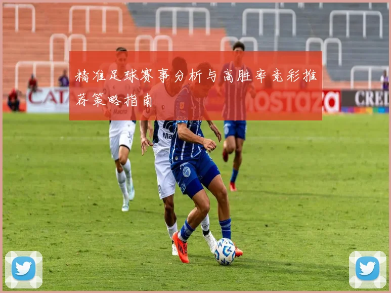 精准足球赛事分析与高胜率竞彩推荐策略指南