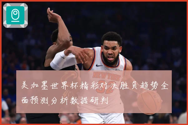 美加墨世界杯精彩对决胜负趋势全面预测分析数据研判