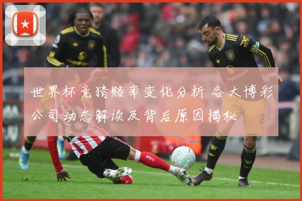 世界杯竞猜赔率变化分析 各大博彩公司动态解读及背后原因揭秘