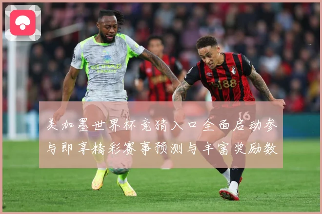 美加墨世界杯竞猜入口全面启动参与即享精彩赛事预测与丰富奖励数据研判