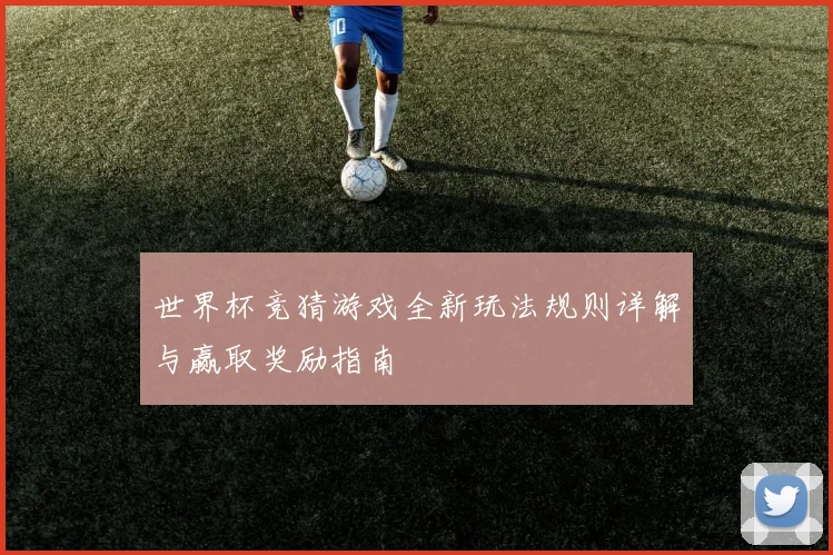 世界杯竞猜游戏全新玩法规则详解与赢取奖励指南