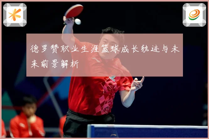 德罗赞职业生涯篮球成长轨迹与未来前景解析