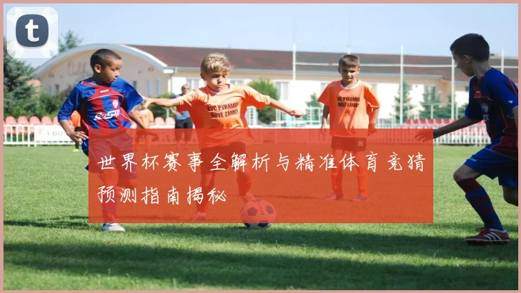世界杯赛事全解析与精准体育竞猜预测指南揭秘