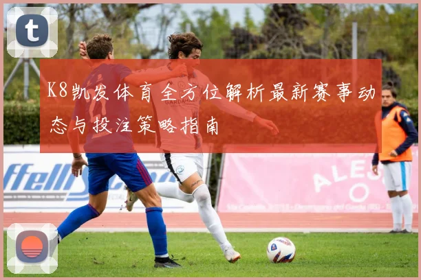 K8凯发体育全方位解析最新赛事动态与投注策略指南