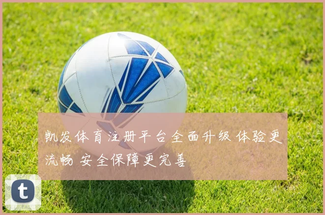 凯发体育注册平台全面升级 体验更流畅 安全保障更完善