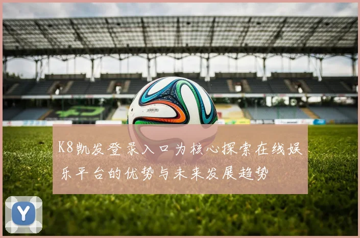 K8凯发登录入口为核心探索在线娱乐平台的优势与未来发展趋势