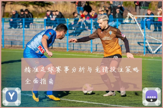 精准足球赛事分析与竞猜投注策略全面指南