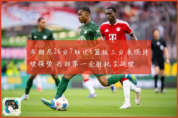 布朗尼26分7助攻6篮板三分表现持续强势 西部第一全胜纪录延续