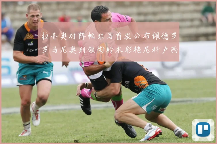 拉齐奥对阵帕尔马首发公布佩德罗罗马尼奥利领衔铃木彩艳尼科卢西出战