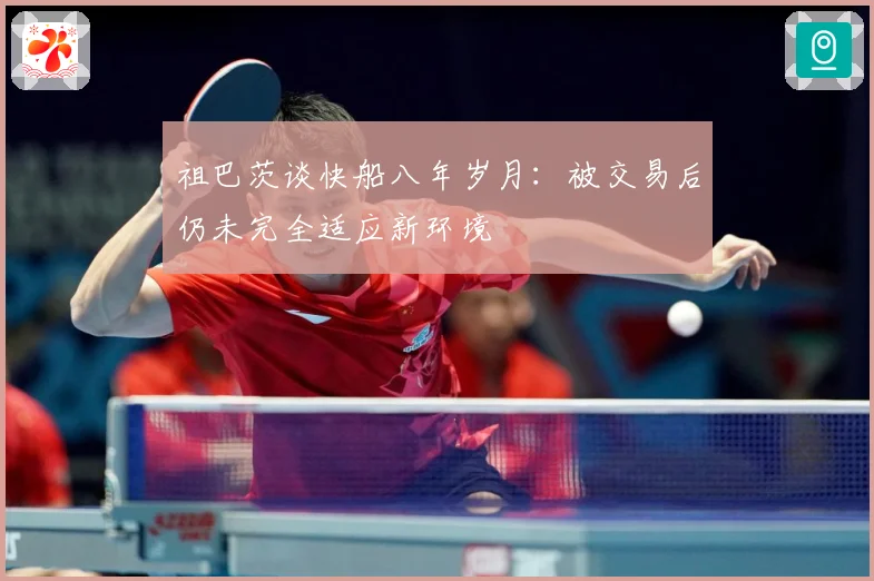 祖巴茨谈快船八年岁月：被交易后仍未完全适应新环境