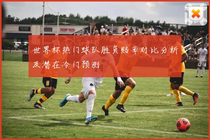 世界杯热门球队胜负赔率对比分析及潜在冷门预测