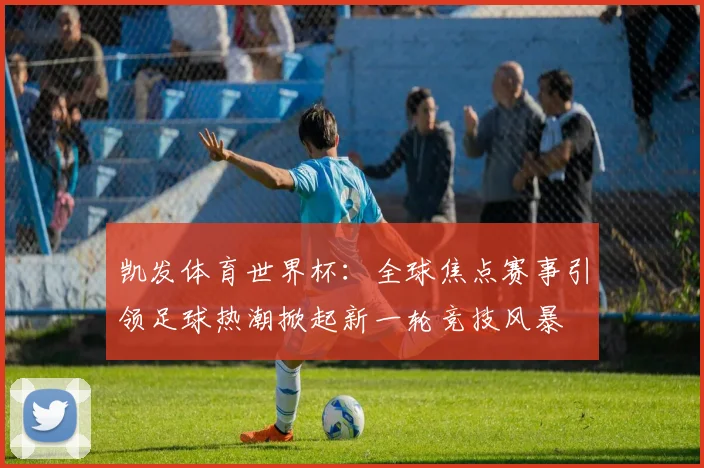 凯发体育世界杯：全球焦点赛事引领足球热潮掀起新一轮竞技风暴
