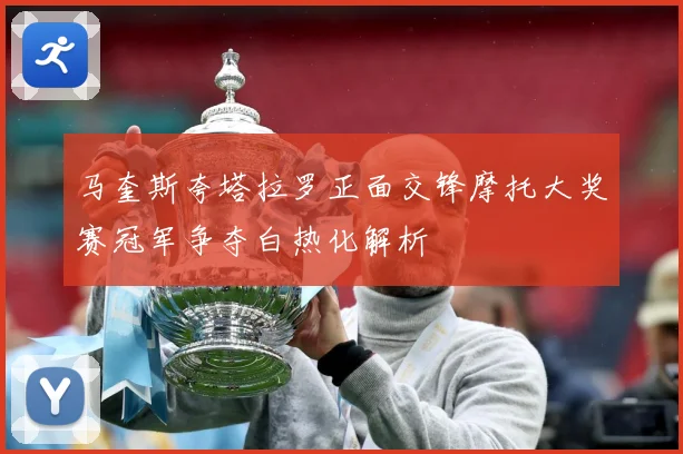 马奎斯夸塔拉罗正面交锋摩托大奖赛冠军争夺白热化解析