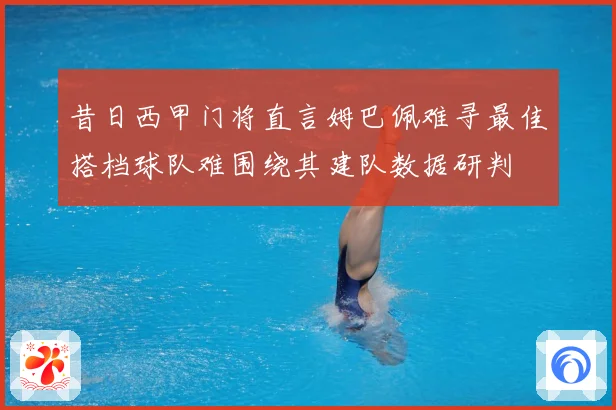 昔日西甲门将直言姆巴佩难寻最佳搭档球队难围绕其建队数据研判