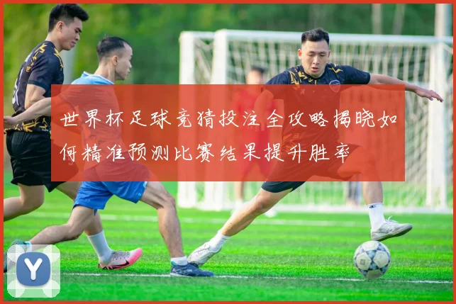 世界杯足球竞猜投注全攻略揭晓如何精准预测比赛结果提升胜率