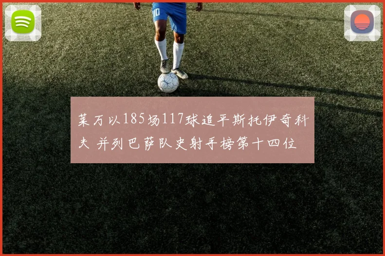 莱万以185场117球追平斯托伊奇科夫 并列巴萨队史射手榜第十四位