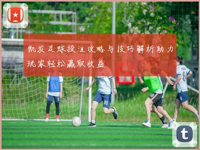 凯发足球投注攻略与技巧解析助力玩家轻松赢取收益