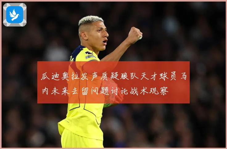 瓜迪奥拉发声质疑狼队天才球员马内未来去留问题讨论战术观察