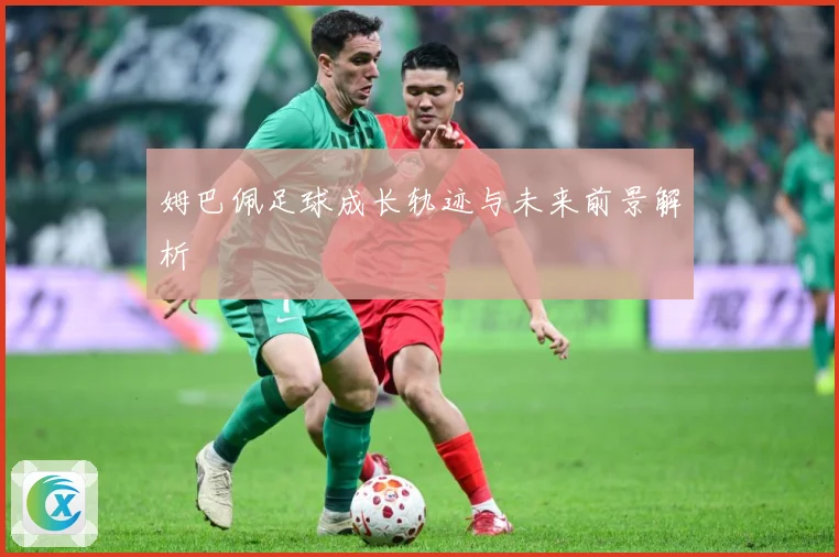 姆巴佩足球成长轨迹与未来前景解析