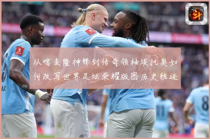 从喀麦隆神锋到传奇领袖埃托奥如何改写世界足坛荣耀版图历史轨迹数据研判