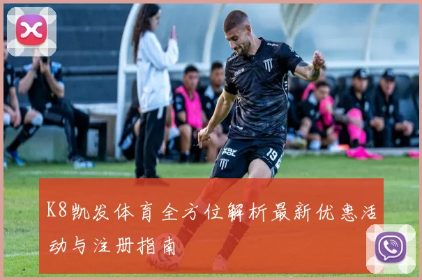 K8凯发体育全方位解析最新优惠活动与注册指南