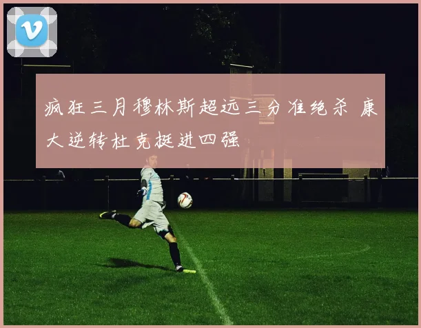 疯狂三月穆林斯超远三分准绝杀 康大逆转杜克挺进四强