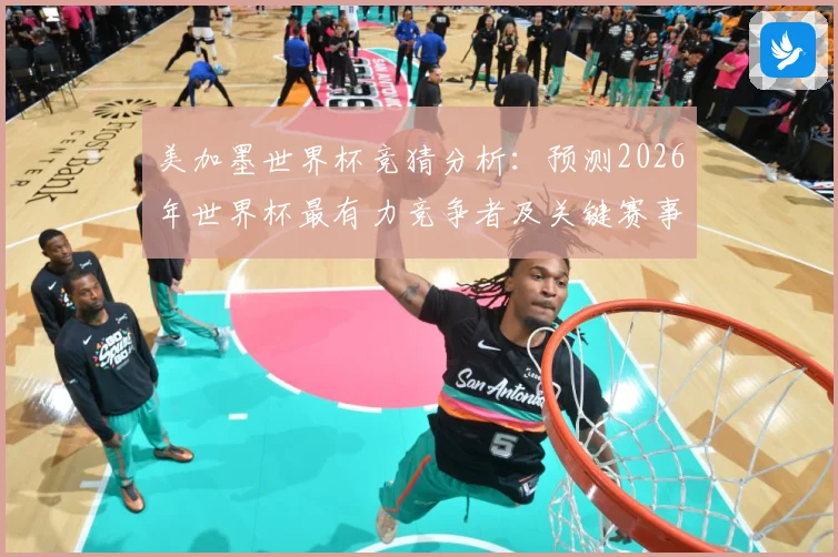 美加墨世界杯竞猜分析：预测2026年世界杯最有力竞争者及关键赛事走势
