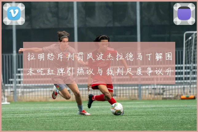 拉明怒斥判罚风波杰拉德马丁解围未吃红牌引热议与裁判尺度争议升级