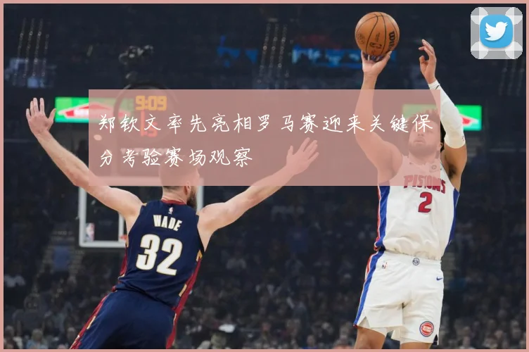 郑钦文率先亮相罗马赛迎来关键保分考验赛场观察