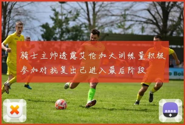 骑士主帅透露艾伦加大训练量积极参加对抗复出已进入最后阶段