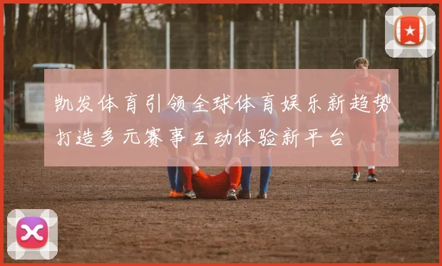 凯发体育引领全球体育娱乐新趋势打造多元赛事互动体验新平台