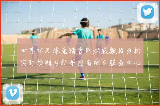 世界杯足球竞猜官网权威数据分析实时预测与新手指南综合服务中心
