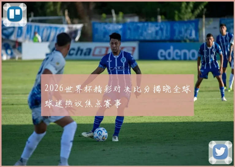 2026世界杯精彩对决比分揭晓全球球迷热议焦点赛事