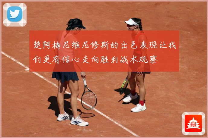 楚阿梅尼维尼修斯的出色表现让我们更有信心走向胜利战术观察