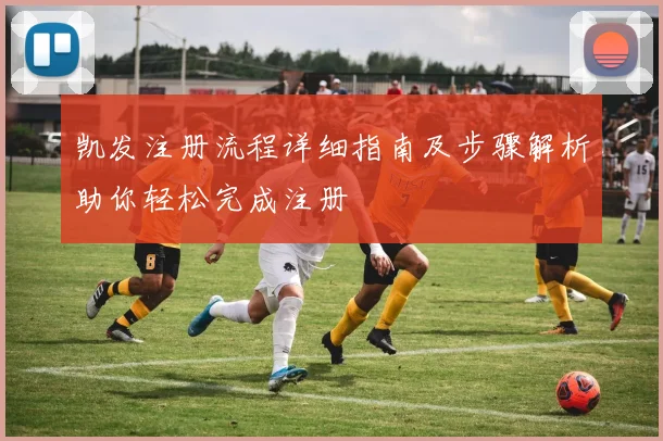 凯发注册流程详细指南及步骤解析助你轻松完成注册