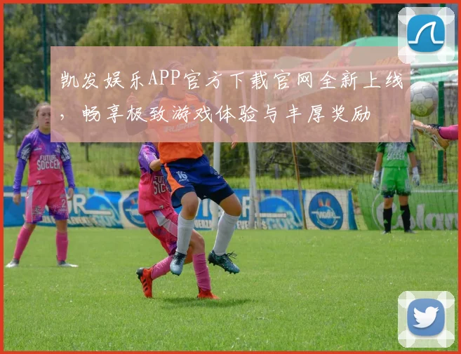 凯发娱乐APP官方下载官网全新上线，畅享极致游戏体验与丰厚奖励