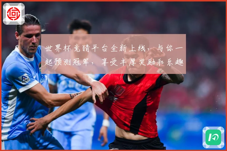 世界杯竞猜平台全新上线，与你一起预测冠军，享受丰厚奖励和乐趣