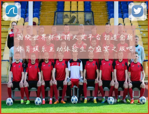 围绕世界杯竞猜大奖平台打造全新体育娱乐互动体验生态盛宴之旅吧