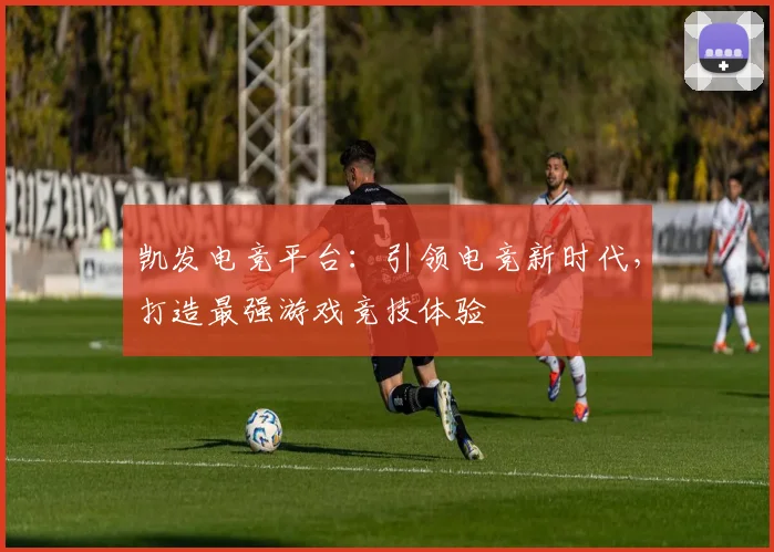 凯发电竞平台：引领电竞新时代，打造最强游戏竞技体验