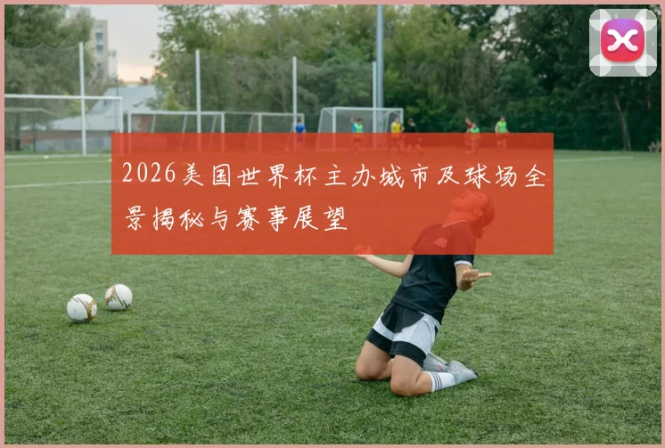2026美国世界杯主办城市及球场全景揭秘与赛事展望