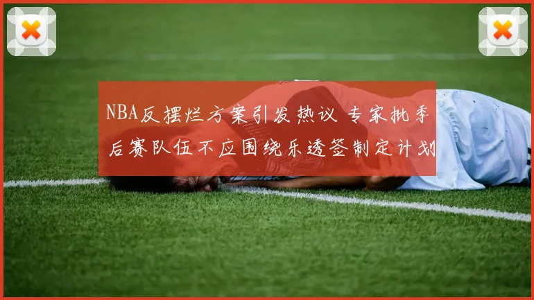NBA反摆烂方案引发热议 专家批季后赛队伍不应围绕乐透签制定计划