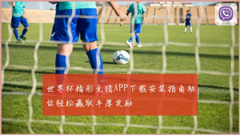 世界杯精彩竞猜APP下载安装指南助你轻松赢取丰厚奖励