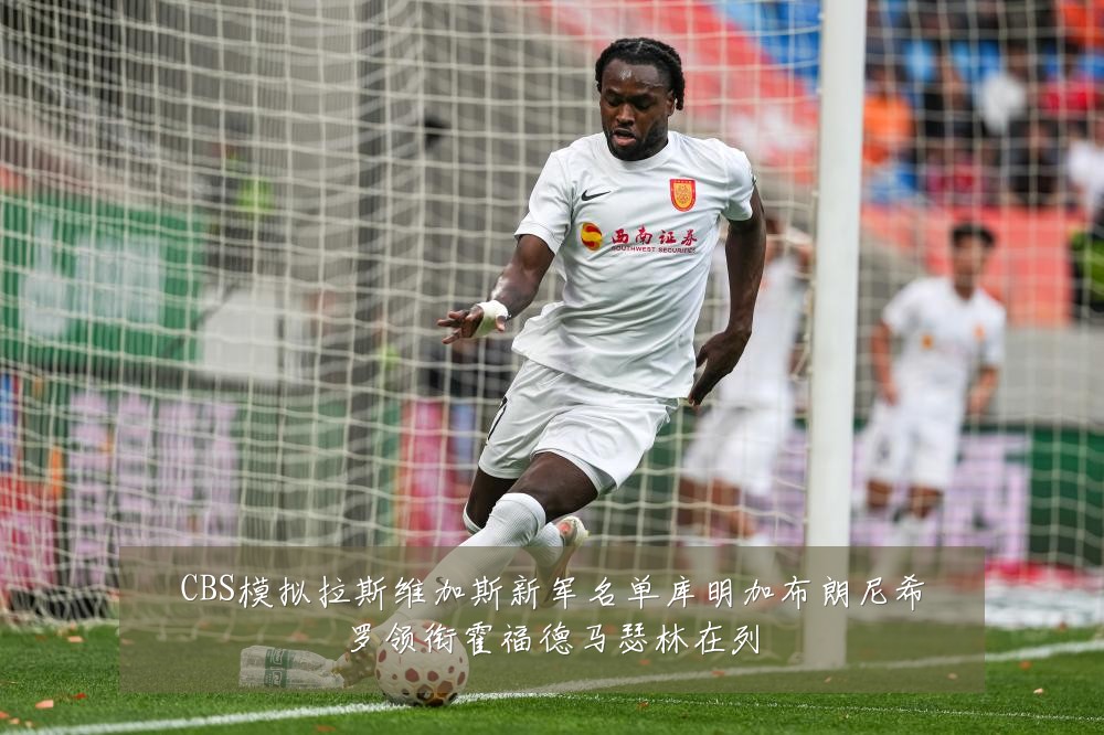 CBS模拟拉斯维加斯新军名单库明加布朗尼希罗领衔霍福德马瑟林在列