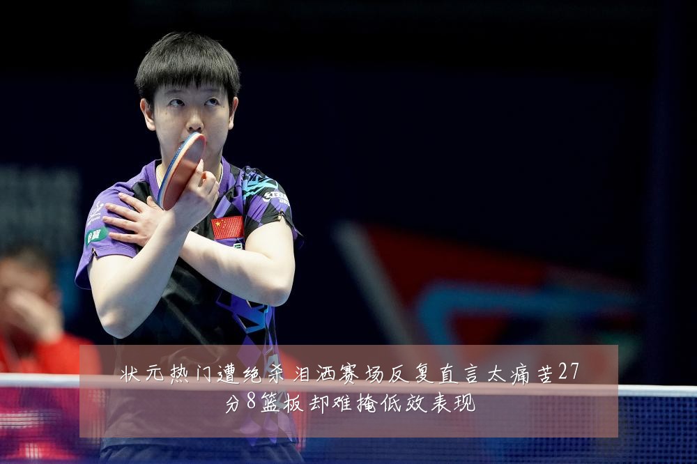 状元热门遭绝杀泪洒赛场反复直言太痛苦27分8篮板却难掩低效表现
