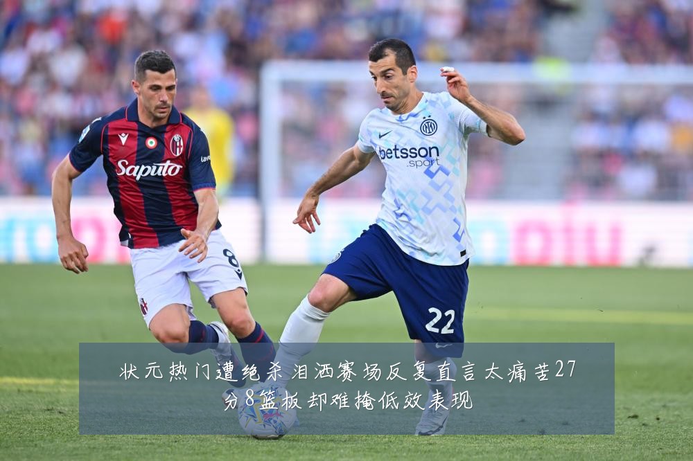 状元热门遭绝杀泪洒赛场反复直言太痛苦27分8篮板却难掩低效表现