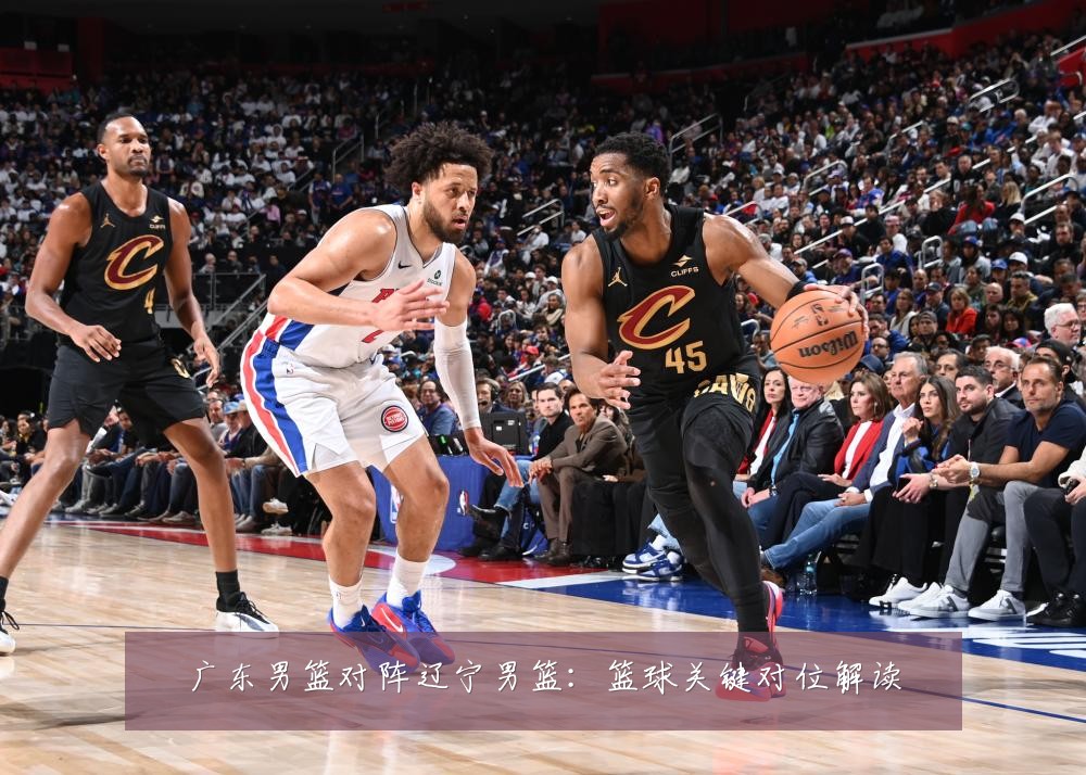 广东男篮对阵辽宁男篮：篮球关键对位解读