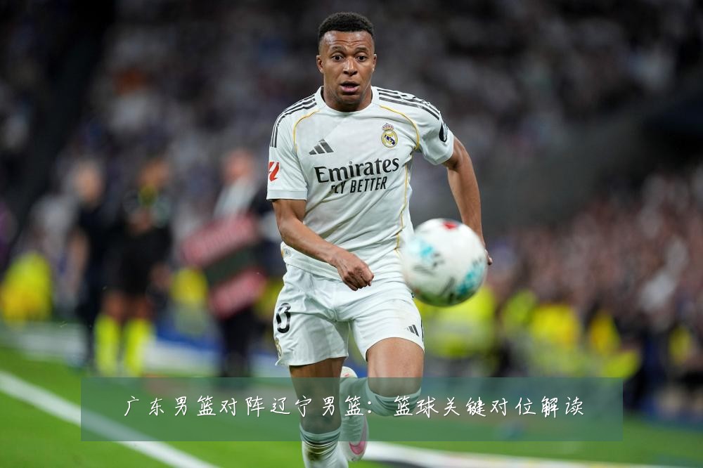 广东男篮对阵辽宁男篮：篮球关键对位解读