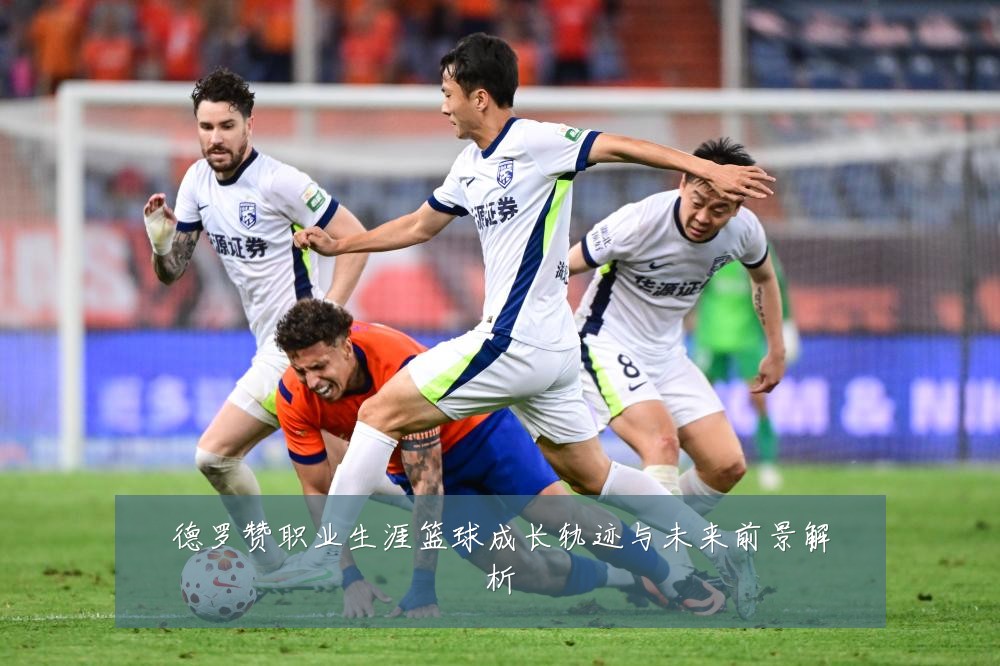 德罗赞职业生涯篮球成长轨迹与未来前景解析