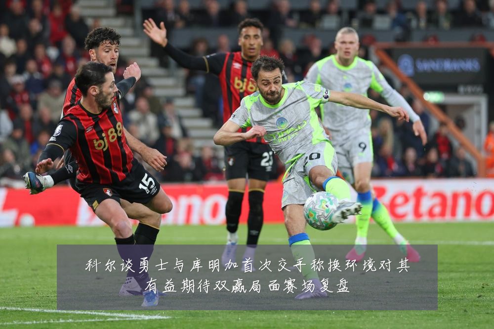科尔谈勇士与库明加首次交手称换环境对其有益期待双赢局面赛场复盘